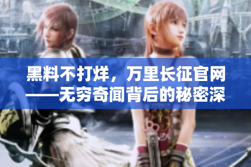 黑料不打烊，万里长征官网——无穷奇闻背后的秘密深渊