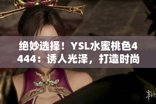 绝妙选择！YSL水蜜桃色4444：诱人光泽，打造时尚魅力