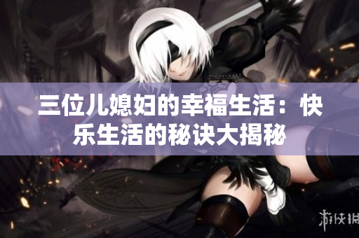 三位儿媳妇的幸福生活：快乐生活的秘诀大揭秘