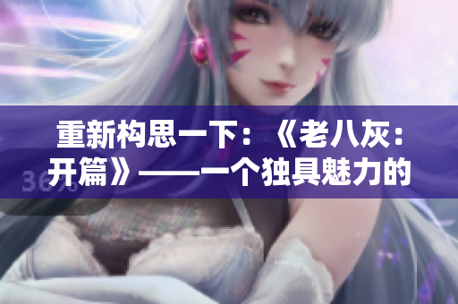 重新构思一下：《老八灰：开篇》——一个独具魅力的故事序章