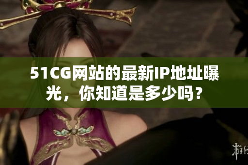 51CG网站的最新IP地址曝光，你知道是多少吗？