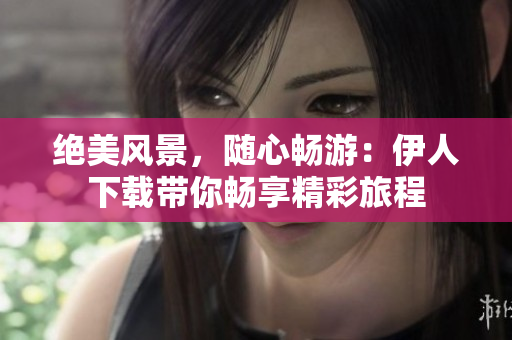 绝美风景，随心畅游：伊人下载带你畅享精彩旅程