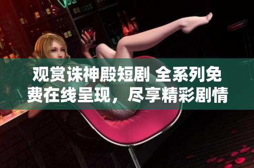 观赏诛神殿短剧 全系列免费在线呈现，尽享精彩剧情!