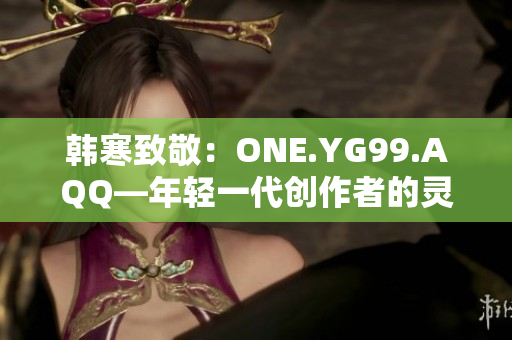 韩寒致敬：ONE.YG99.AQQ—年轻一代创作者的灵感之源
