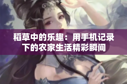 稻草中的乐趣：用手机记录下的农家生活精彩瞬间