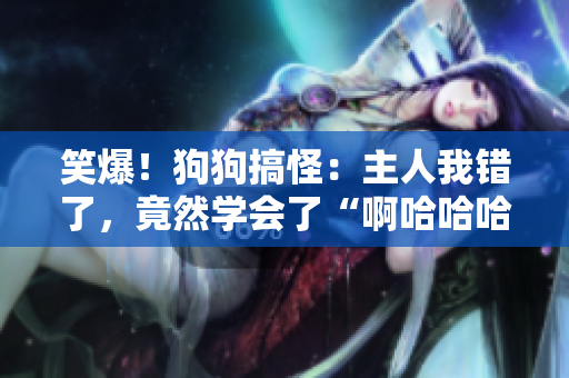笑爆！狗狗搞怪：主人我错了，竟然学会了“啊哈哈哈哈”