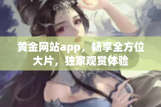 黄金网站app，畅享全方位大片，独家观赏体验