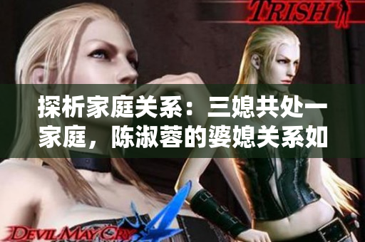 探析家庭关系：三媳共处一家庭，陈淑蓉的婆媳关系如何？