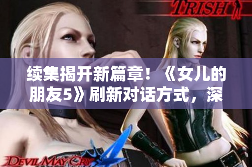 续集揭开新篇章！《女儿的朋友5》刷新对话方式，深入探索晋通话特色