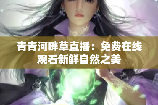 青青河畔草直播：免费在线观看新鲜自然之美