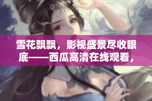 雪花飘飘，影视盛景尽收眼底——西瓜高清在线观看，畅享清晰画面