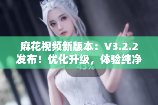 麻花视频新版本：V3.2.2发布！优化升级，体验纯净无广告！