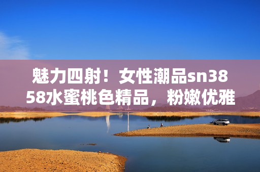 魅力四射！女性潮品sn3858水蜜桃色精品，粉嫩优雅更显气质