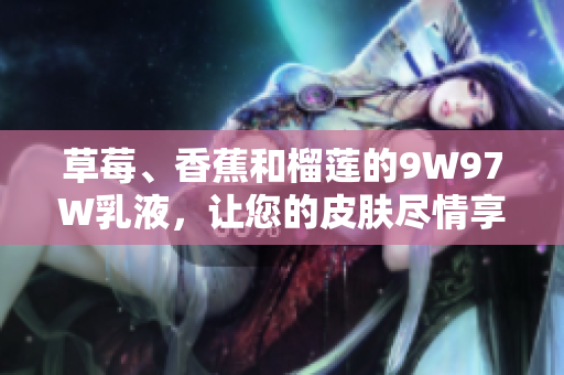 草莓、香蕉和榴莲的9W97W乳液，让您的皮肤尽情享受滋润