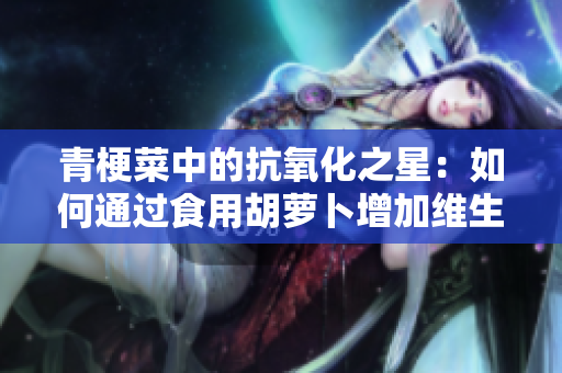 青梗菜中的抗氧化之星：如何通过食用胡萝卜增加维生素C摄入量