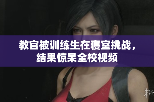 教官被训练生在寝室挑战，结果惊呆全校视频