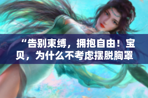 “告别束缚，拥抱自由！宝贝，为什么不考虑摆脱胸罩的束缚？”