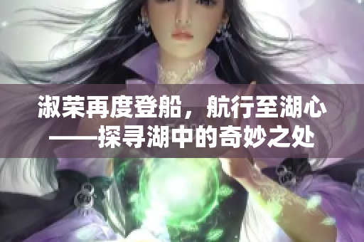 淑荣再度登船，航行至湖心——探寻湖中的奇妙之处