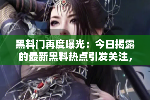 黑料门再度曝光：今日揭露的最新黑料热点引发关注，引发公众热议