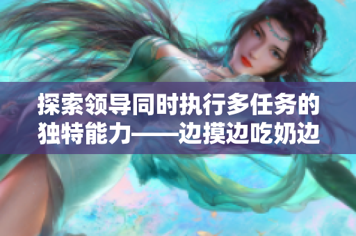探索领导同时执行多任务的独特能力——边摸边吃奶边做爽，这部热门影片现已在线观看。
