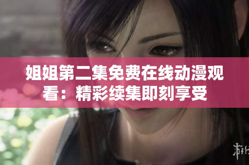 姐姐第二集免费在线动漫观看：精彩续集即刻享受
