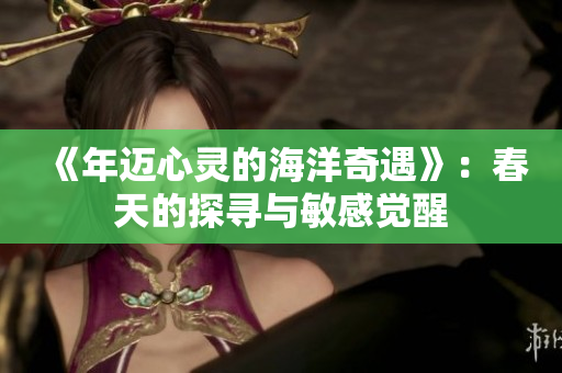 《年迈心灵的海洋奇遇》：春天的探寻与敏感觉醒