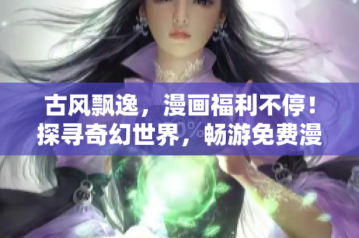 古风飘逸，漫画福利不停！探寻奇幻世界，畅游免费漫画汇聚的奇漫屋！