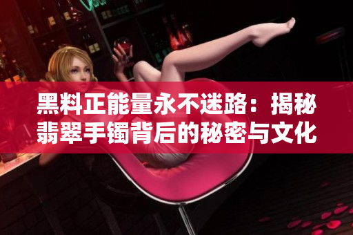 黑料正能量永不迷路：揭秘翡翠手镯背后的秘密与文化意义