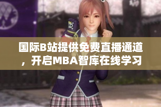国际B站提供免费直播通道，开启MBA智库在线学习模式