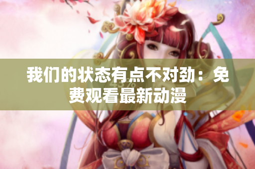 我们的状态有点不对劲：免费观看最新动漫