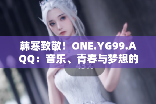 韩寒致敬！ONE.YG99.AQQ：音乐、青春与梦想的完美交汇