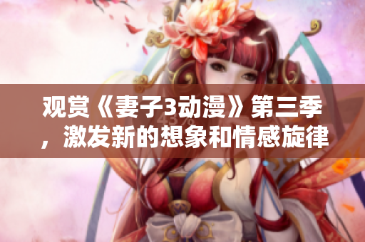 观赏《妻子3动漫》第三季，激发新的想象和情感旋律