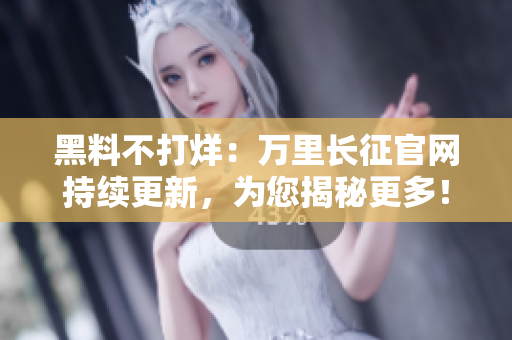 黑料不打烊：万里长征官网持续更新，为您揭秘更多！