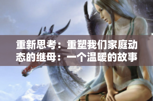 重新思考：重塑我们家庭动态的继母：一个温暖的故事