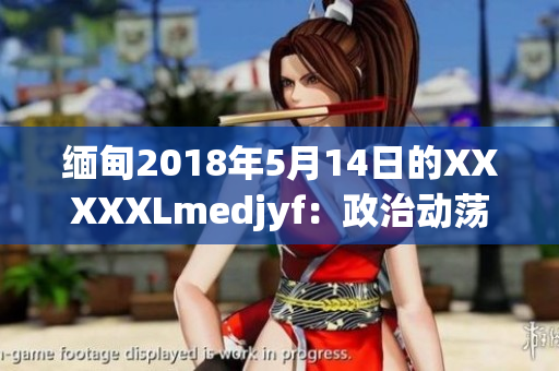 缅甸2018年5月14日的XXXXXLmedjyf：政治动荡下的新挑战