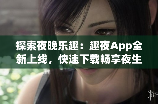 探索夜晚乐趣：趣夜App全新上线，快速下载畅享夜生活！