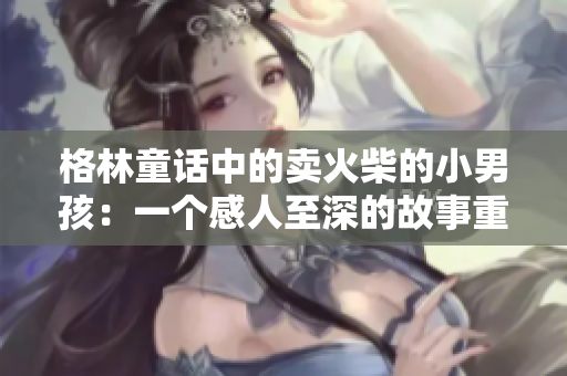 格林童话中的卖火柴的小男孩：一个感人至深的故事重新诠释