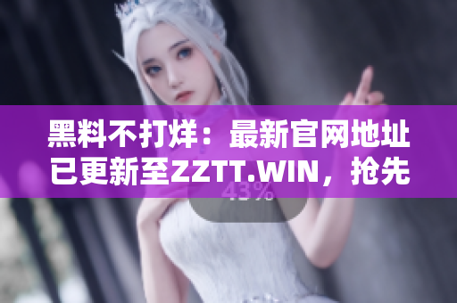 黑料不打烊：最新官网地址已更新至ZZTT.WIN，抢先了解最新黑料大揭秘！