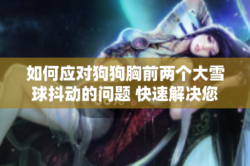 如何应对狗狗胸前两个大雪球抖动的问题 快速解决您家宠物的尴尬状况