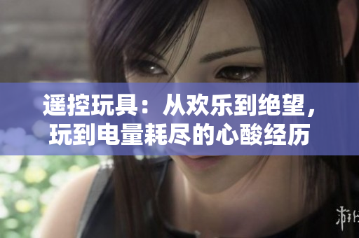 遥控玩具：从欢乐到绝望，玩到电量耗尽的心酸经历