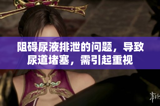 阻碍尿液排泄的问题，导致尿道堵塞，需引起重视