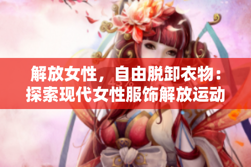解放女性，自由脱卸衣物：探索现代女性服饰解放运动
