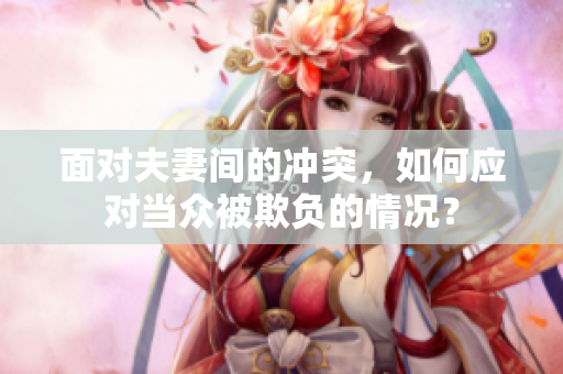 面对夫妻间的冲突，如何应对当众被欺负的情况？