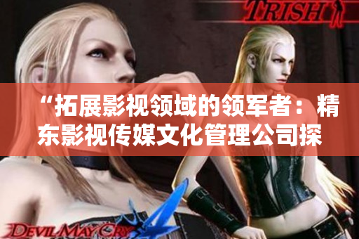 “拓展影视领域的领军者：精东影视传媒文化管理公司探索创新之路”