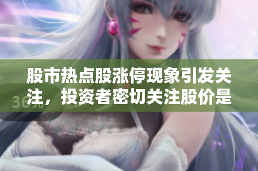 股市热点股涨停现象引发关注，投资者密切关注股价是否触顶