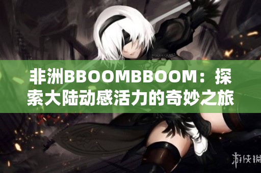 非洲BBOOMBBOOM：探索大陆动感活力的奇妙之旅