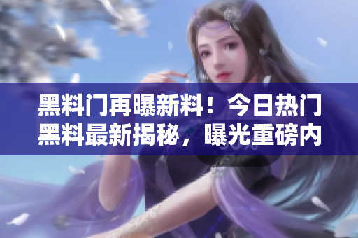 黑料门再曝新料！今日热门黑料最新揭秘，曝光重磅内幕引发热议！