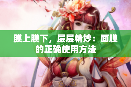 膜上膜下，层层精妙：面膜的正确使用方法