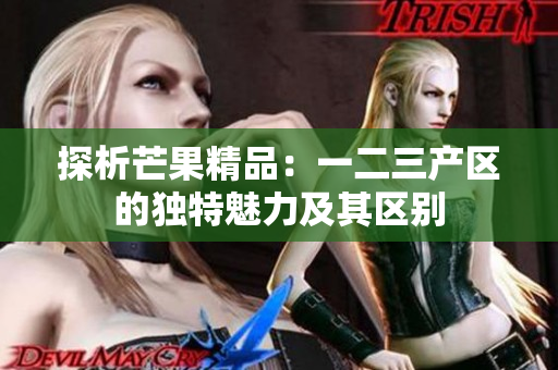 探析芒果精品：一二三产区的独特魅力及其区别