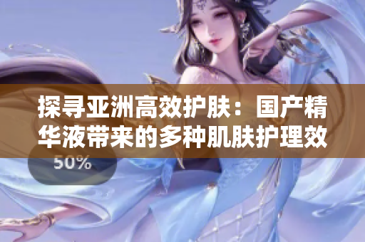 探寻亚洲高效护肤：国产精华液带来的多种肌肤护理效果及其功效解读